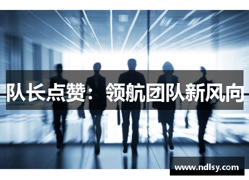 队长点赞：领航团队新风向