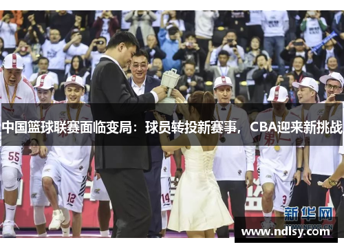 中国篮球联赛面临变局：球员转投新赛事，CBA迎来新挑战
