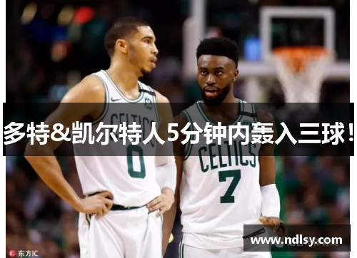 多特&凯尔特人5分钟内轰入三球！